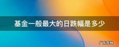 基金最大涨跌幅度多少 基金一般最大的日跌幅是多少