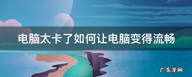 电脑太卡了如何让电脑变得流畅 联想电脑太卡了如何让电脑变得流畅