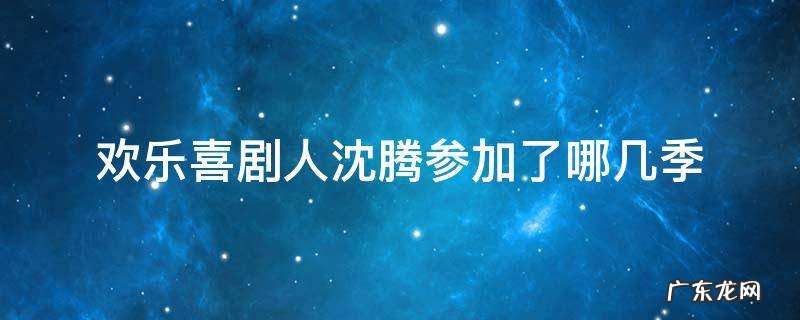 欢乐喜剧人沈腾参加了哪几季 欢乐喜剧人沈腾在第几季