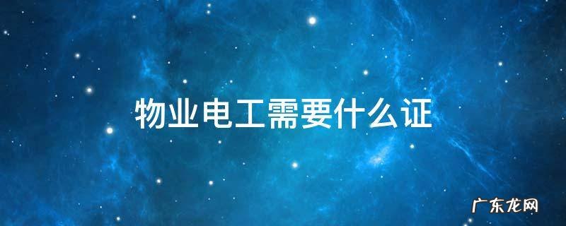物业电工需要什么证 物业电工需要什么证难考吗
