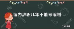 事业编内辞职几年不能考编制 编内辞职几年不能考编制