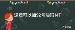 速腾1.4t加92号汽油可以吗 速腾可以加92号油吗1.4T