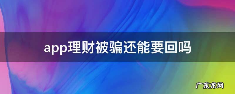 app理财被骗还能要回吗 理财app被骗有追回来的吗