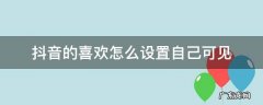 怎样设置抖音喜欢可见 抖音的喜欢怎么设置自己可见