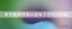 车子抵押贷款以后车子还可以开吗 车子抵押贷款以后车子还可以开吗多少钱