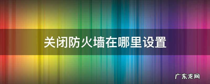 防火墙在哪里关闭 关闭防火墙在哪里设置