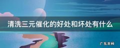 清洗三元催化的好处和坏处有什么 清洗三元催化好不好