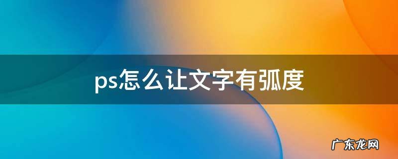 ps怎么让文字有弧度且不变形 ps怎么让文字有弧度