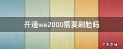 we2000一定要刷脸吗 开通we2000需要刷脸吗
