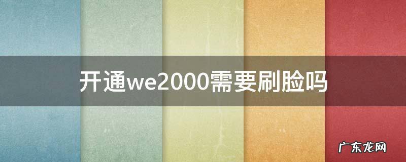 we2000一定要刷脸吗 开通we2000需要刷脸吗