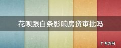 花呗跟白条影响房贷审批吗 白条花呗会影响房贷吗