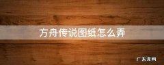 方舟传说图纸怎么得 方舟传说图纸怎么弄