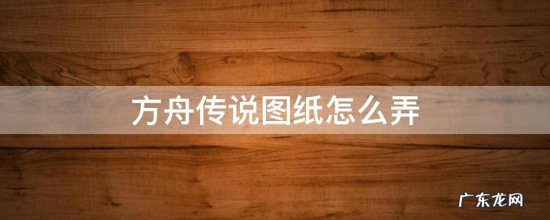 方舟传说图纸怎么得 方舟传说图纸怎么弄