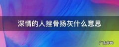 什么叫深情挫骨扬灰 深情的人挫骨扬灰什么意思
