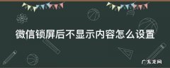 微信锁屏时不显示内容怎么设置 微信锁屏后不显示内容怎么设置