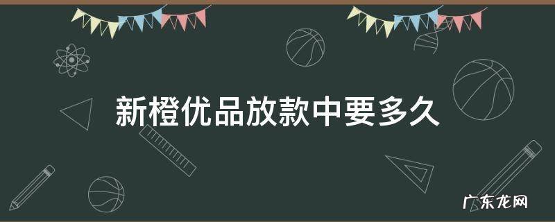 新橙优品放款中要多久 新橙优品放款要多久到