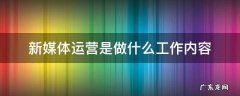 新媒体运营是做什么工作内容 新媒体运营主要做什么工作内容