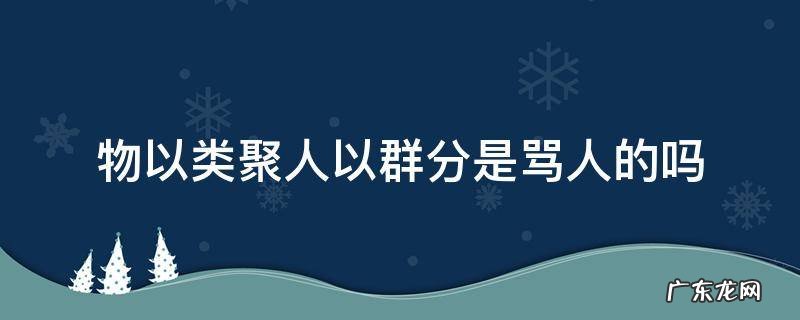 物以类聚人以群分是骂人的吗 人以类聚物以群分是贬义吗