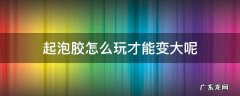 起泡胶怎么玩的越来越大 起泡胶怎么玩才能变大呢