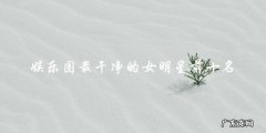 你猜猜，娱乐圈最干净的女明星前十名是谁？