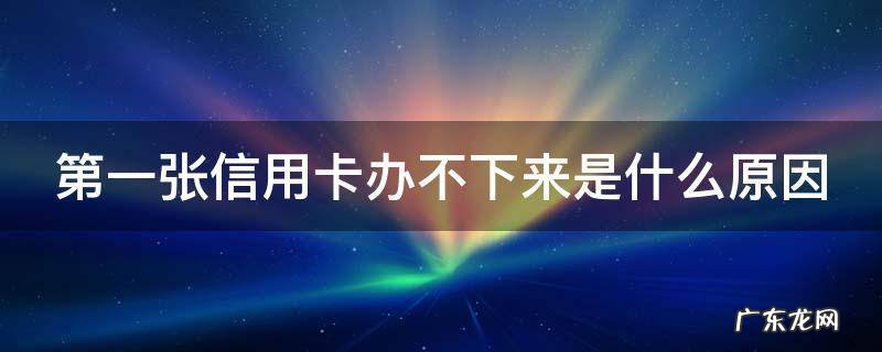 第一张信用卡办不下来是什么原因 第一张信用卡不好办吗