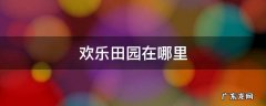 深圳欢乐田园在哪里 欢乐田园在哪里