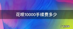 花呗10000元手续费是多少 花呗10000手续费多少