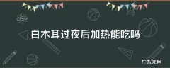 白木耳放过夜可以吃吗 白木耳过夜后加热能吃吗
