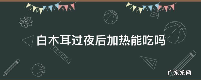 白木耳放过夜可以吃吗 白木耳过夜后加热能吃吗