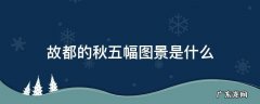 故都的秋五幅图景是什么各有什么特点 故都的秋五幅图景是什么