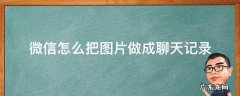 微信怎么把图片做成聊天记录 微信怎么把图片做成聊天记录发送