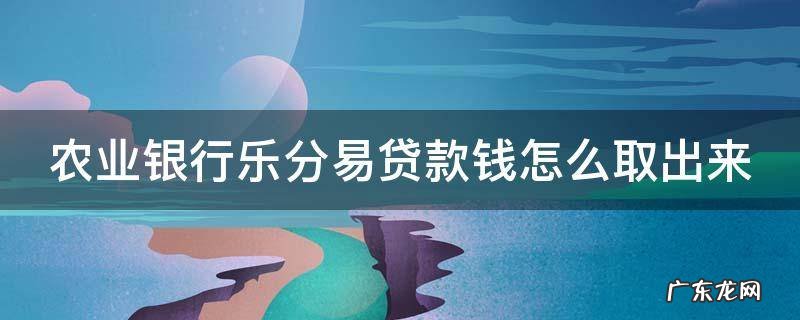 农业银行乐分易贷款钱怎么取出来 乐分易贷款是什么套路
