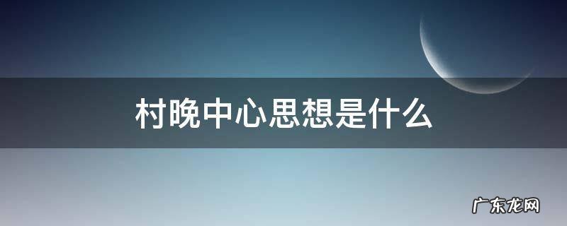 村晚中心思想是什么 村晚的思想中心