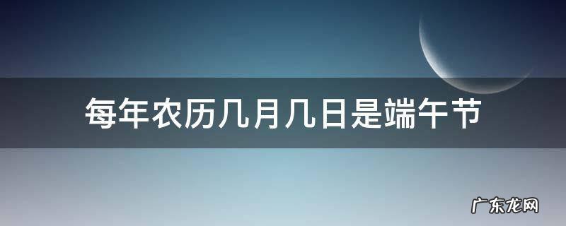 每年农历几月几日是端午节 每年的端午节是农历的几月几日?