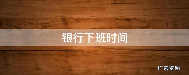 中国银行下班时间 银行下班时间
