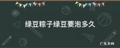 绿豆粽子绿豆要泡多久 去皮绿豆粽子绿豆要泡多久
