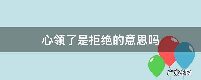 心领了是拒绝的意思吗 心意领了是接受还是拒绝