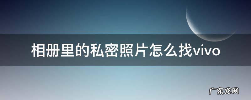 相册里的私密照片怎么找vivo 相册里的私密照片怎么找回来
