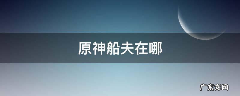 原神船夫在哪里 原神船夫在哪