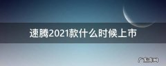 速腾2021款最新消息 速腾2021款什么时候上市
