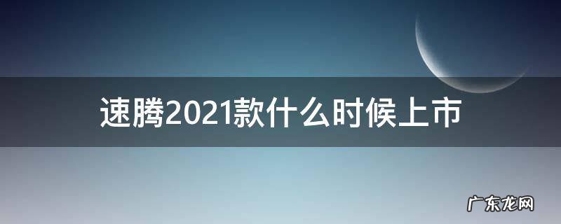 速腾2021款最新消息 速腾2021款什么时候上市