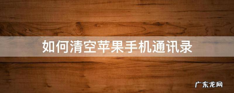 如何清空苹果手机通讯录 如何清空苹果手机通讯录苹果手机如何设置自动开机关机