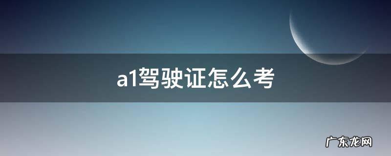 A1驾驶证怎么考济南市 a1驾驶证怎么考