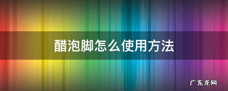 醋泡脚怎么使用方法治疗脚气 醋泡脚怎么使用方法