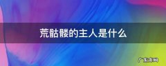 荒骷髅的主人是谁 荒骷髅的主人是什么