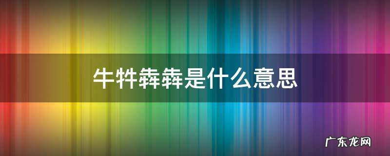 牛牪犇犇是什么意思 牛牪犇茻是什么意思