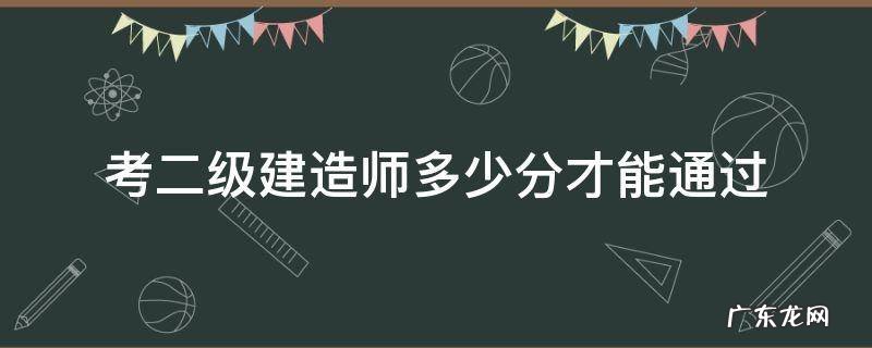 二级建造师多少分算通过 考二级建造师多少分才能通过