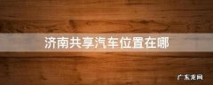 济南共享汽车位置在哪 济南共享汽车在哪里