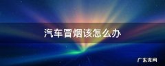 车头冒烟了怎么办 汽车冒烟该怎么办