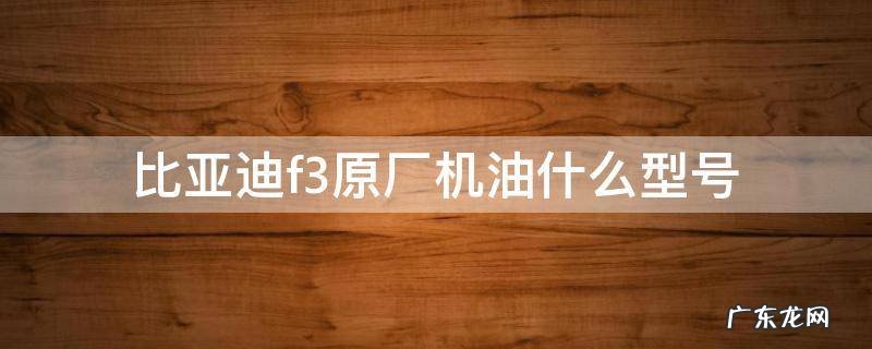 比亚迪f3原厂机油什么型号 比亚迪F3机油标号